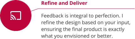 Refine and Deliver  Feedback is integral to perfection. I refine the design based on your input, ensuring the final product is exactly what you envisioned or better.